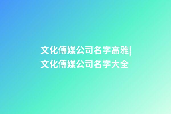 文化傳媒公司名字高雅|文化傳媒公司名字大全-第1張-公司起名-玄機派